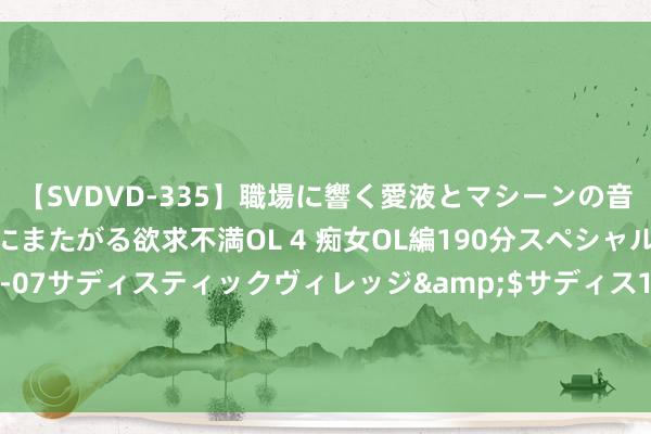 【SVDVD-335】職場に響く愛液とマシーンの音 自分からバイブにまたがる欲求不満OL 4 痴女OL編190分スペシャル</a>2013-02-07サディスティックヴィレッジ&$サディス199分钟 省住房城乡建造厅党组通告任海涛：以全面深化改造为根柢能源，加速股东住建行状高质地发展