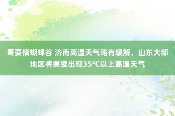 哥要搞蝴蝶谷 济南高温天气略有缓解，山东大部地区将握续出现35℃以上高温天气