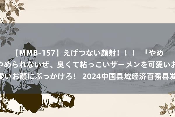 【MMB-157】えげつない顔射！！！ 「やめて！」と言われたってやめられないぜ、臭くて粘っこいザーメンを可愛いお顔にぶっかけろ！ 2024中国县域经济百强县发布，山东12地入选