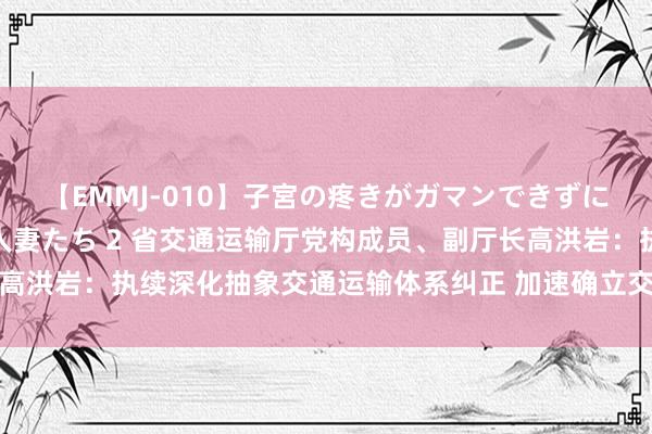 【EMMJ-010】子宮の疼きがガマンできずに他人棒でヨガリ狂う美人妻たち 2 省交通运输厅党构成员、副厅长高洪岩：执续深化抽象交通运输体系纠正 加速确立交通强国山东示范区