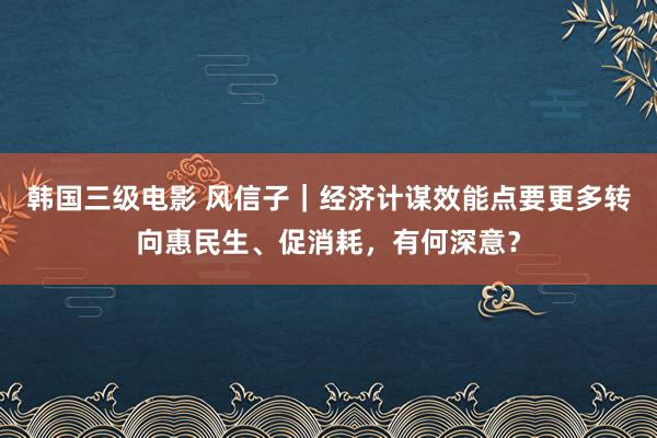 韩国三级电影 风信子｜经济计谋效能点要更多转向惠民生、促消耗，有何深意？