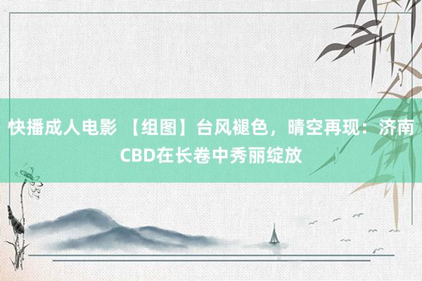 快播成人电影 【组图】台风褪色，晴空再现：济南CBD在长卷中秀丽绽放