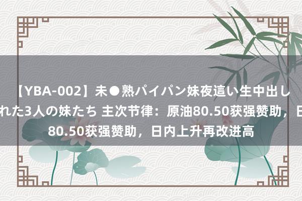 【YBA-002】未●熟パイパン妹夜這い生中出しレイプ 兄に犯された3人の妹たち 主次节律：原油80.50获强赞助，日内上升再改进高