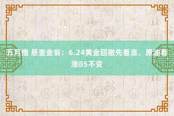 五月撸 悬壶金翁：6.24黄金回撤先看涨，原油看涨85不变