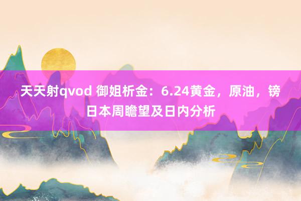 天天射qvod 御姐析金：6.24黄金，原油，镑日本周瞻望及日内分析