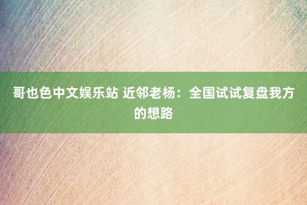 哥也色中文娱乐站 近邻老杨：全国试试复盘我方的想路