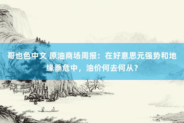 哥也色中文 原油商场周报：在好意思元强势和地缘垂危中，油价何去何从？