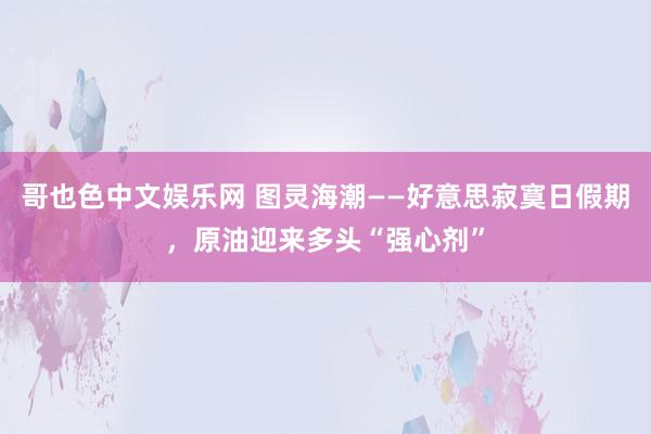 哥也色中文娱乐网 图灵海潮——好意思寂寞日假期，原油迎来多头“强心剂”