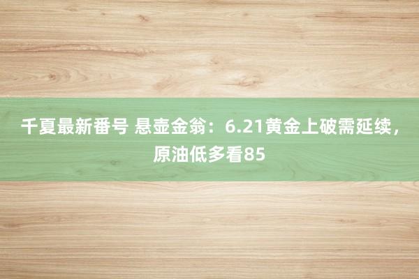 千夏最新番号 悬壶金翁：6.21黄金上破需延续，原油低多看85