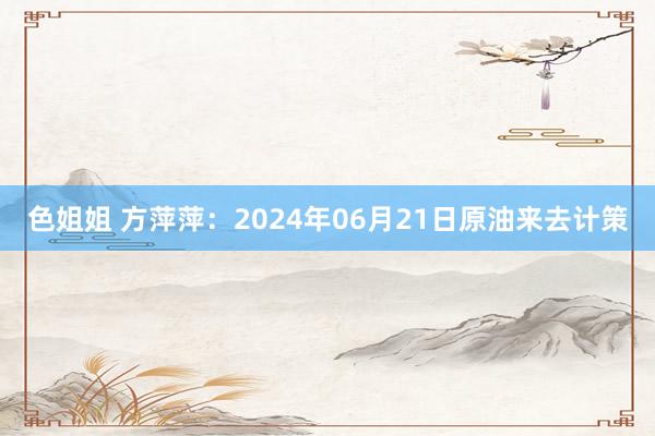 色姐姐 方萍萍：2024年06月21日原油来去计策