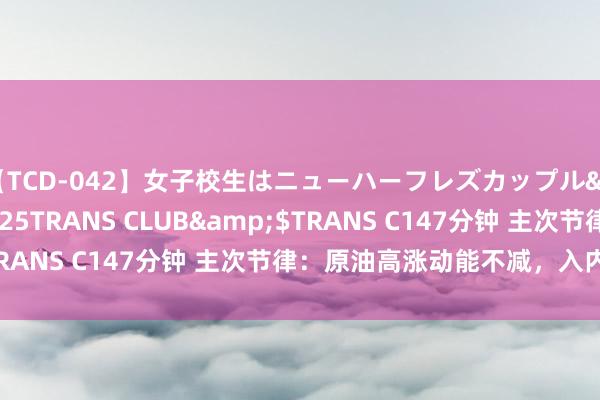 【TCD-042】女子校生はニューハーフレズカップル</a>2010-08-25TRANS CLUB&$TRANS C147分钟 主次节律：原油高涨动能不减，入内冲刺83