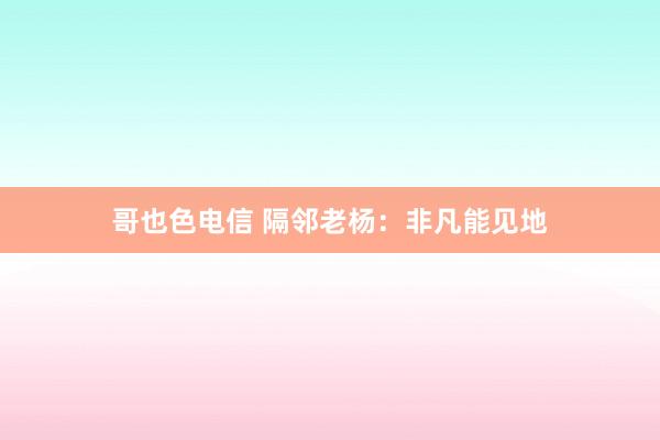 哥也色电信 隔邻老杨：非凡能见地