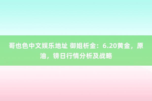 哥也色中文娱乐地址 御姐析金：6.20黄金，原油，镑日行情分析及战略