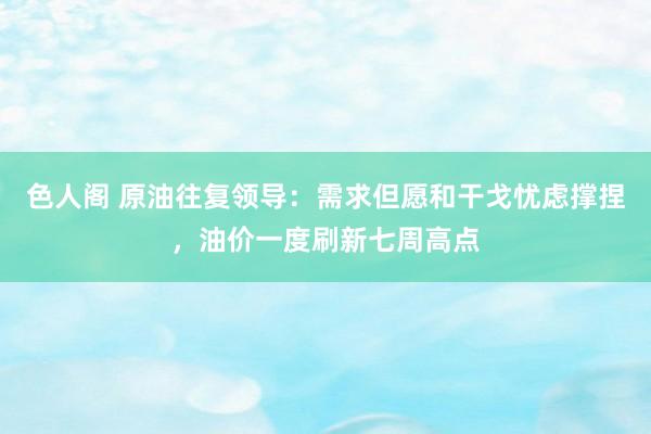 色人阁 原油往复领导：需求但愿和干戈忧虑撑捏，油价一度刷新七周高点