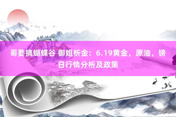 哥要搞蝴蝶谷 御姐析金：6.19黄金，原油，镑日行情分析及政策