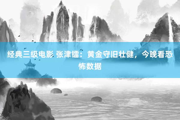 经典三级电影 张津镭：黄金守旧壮健，今晚看恐怖数据