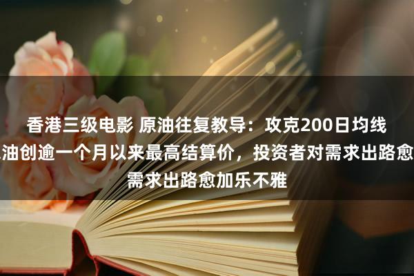 香港三级电影 原油往复教导：攻克200日均线！好意思油创逾一个月以来最高结算价，投资者对需求出路愈加乐不雅