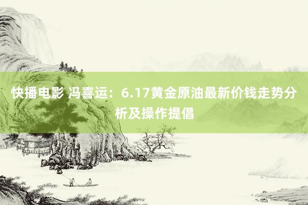 快播电影 冯喜运：6.17黄金原油最新价钱走势分析及操作提倡