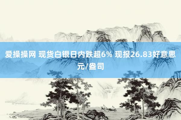 爱操操网 现货白银日内跌超6% 现报26.83好意思元/盎司