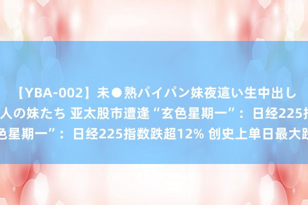 【YBA-002】未●熟パイパン妹夜這い生中出しレイプ 兄に犯された3人の妹たち 亚太股市遭逢“玄色星期一”：日经225指数跌超12% 创史上单日最大跌幅