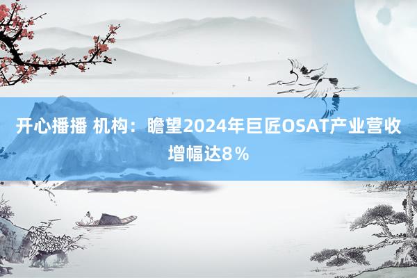 开心播播 机构：瞻望2024年巨匠OSAT产业营收增幅达8％