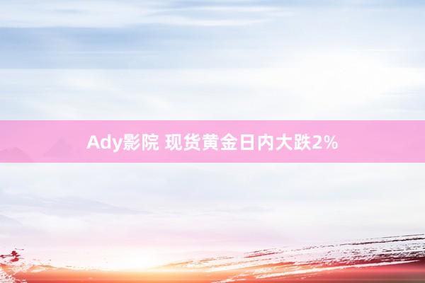 Ady影院 现货黄金日内大跌2%