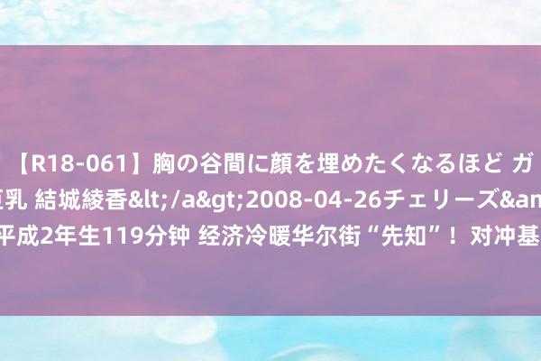 【R18-061】胸の谷間に顔を埋めたくなるほど ガマンの出来ない巨乳 結城綾香</a>2008-04-26チェリーズ&$平成2年生119分钟 经济冷暖华尔街“先知”！对冲基金八年来首度净作念空巨额商品