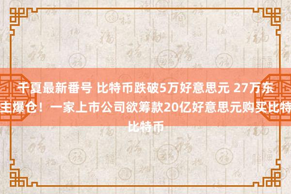 千夏最新番号 比特币跌破5万好意思元 27万东谈主爆仓！一家上市公司欲筹款20亿好意思元购买比特币