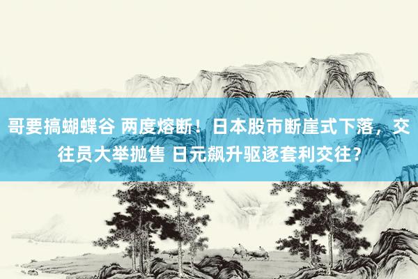 哥要搞蝴蝶谷 两度熔断！日本股市断崖式下落，交往员大举抛售 日元飙升驱逐套利交往？