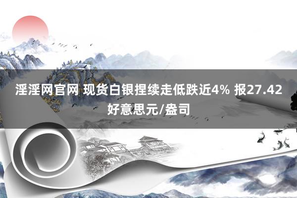 淫淫网官网 现货白银捏续走低跌近4% 报27.42好意思元/盎司