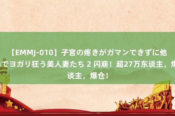 【EMMJ-010】子宮の疼きがガマンできずに他人棒でヨガリ狂う美人妻たち 2 闪崩！超27万东谈主，爆仓！