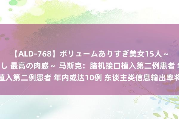 【ALD-768】ボリュームありすぎ美女15人～抱いて良し 抱かれて良し 最高の肉感～ 马斯克：脑机接口植入第二例患者 年内或达10例 东谈主类信息输出率将大幅培植