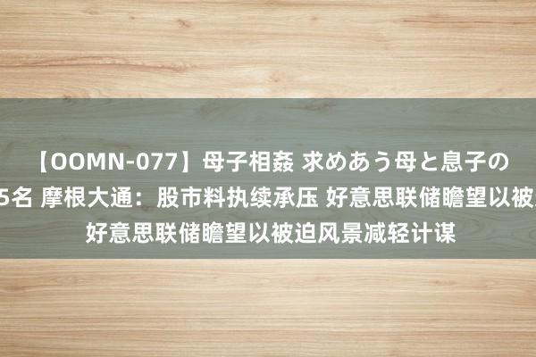 【OOMN-077】母子相姦 求めあう母と息子のムスコ 4時間 25名 摩根大通：股市料执续承压 好意思联储瞻望以被迫风景减轻计谋