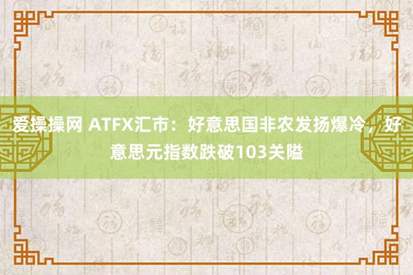 爱操操网 ATFX汇市：好意思国非农发扬爆冷，好意思元指数跌破103关隘