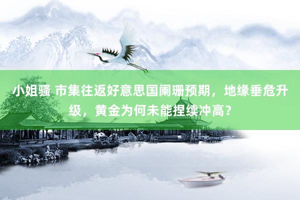 小姐骚 市集往返好意思国阑珊预期，地缘垂危升级，黄金为何未能捏续冲高？