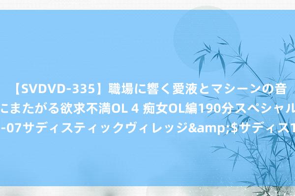 【SVDVD-335】職場に響く愛液とマシーンの音 自分からバイブにまたがる欲求不満OL 4 痴女OL編190分スペシャル</a>2013-02-07サディスティックヴィレッジ&$サディス199分钟 多家机构解读：群众股市血洗，日元暴涨！债市走高的背后掩饰了什么？