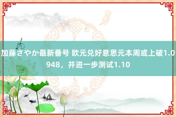 加藤さやか最新番号 欧元兑好意思元本周或上破1.0948，并进一步测试1.10