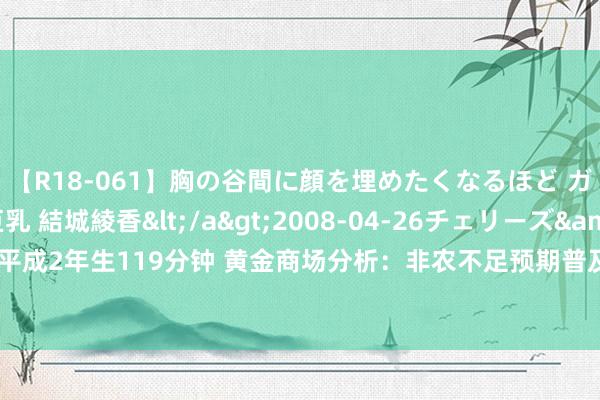 【R18-061】胸の谷間に顔を埋めたくなるほど ガマンの出来ない巨乳 結城綾香</a>2008-04-26チェリーズ&$平成2年生119分钟 黄金商场分析：非农不足预期普及降息预期 黄金遭冲高赚钱回落