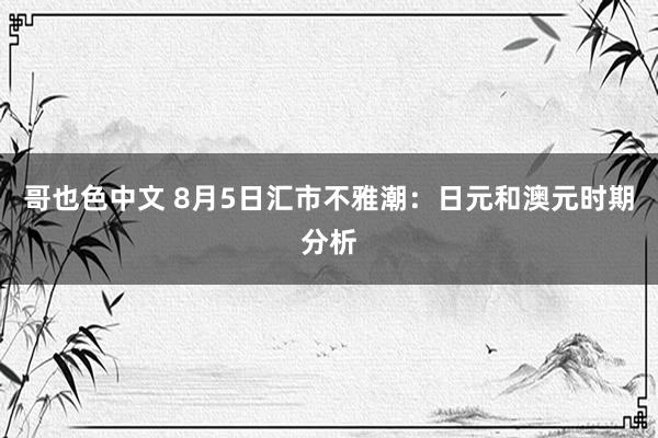 哥也色中文 8月5日汇市不雅潮：日元和澳元时期分析