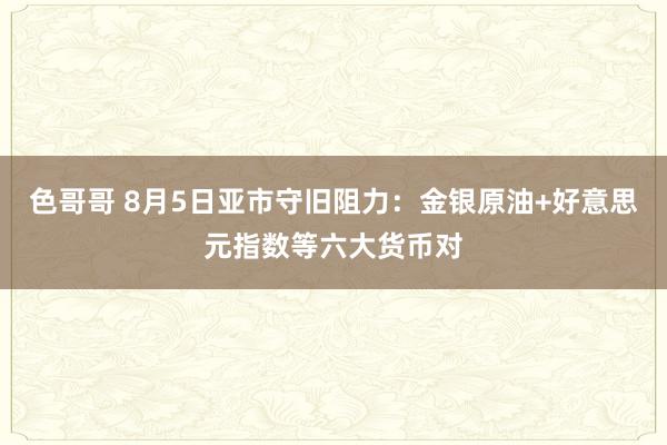 色哥哥 8月5日亚市守旧阻力：金银原油+好意思元指数等六大货币对