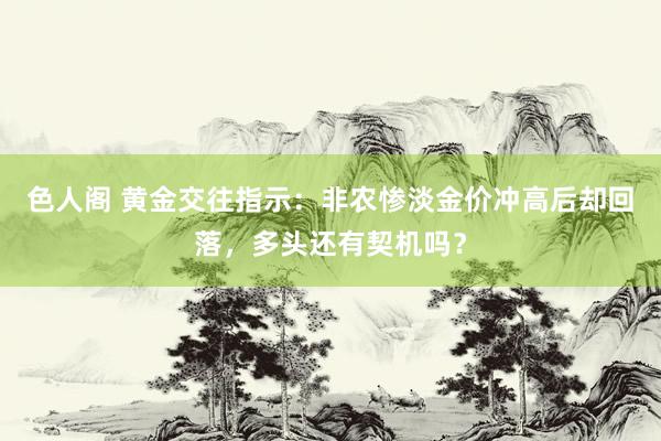 色人阁 黄金交往指示：非农惨淡金价冲高后却回落，多头还有契机吗？