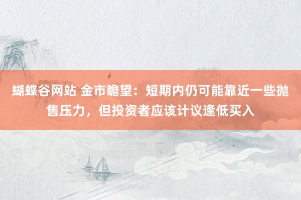 蝴蝶谷网站 金市瞻望：短期内仍可能靠近一些抛售压力，但投资者应该计议逢低买入