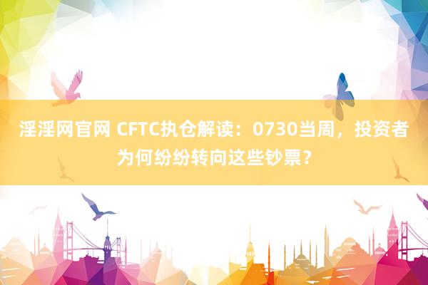 淫淫网官网 CFTC执仓解读：0730当周，投资者为何纷纷转向这些钞票？