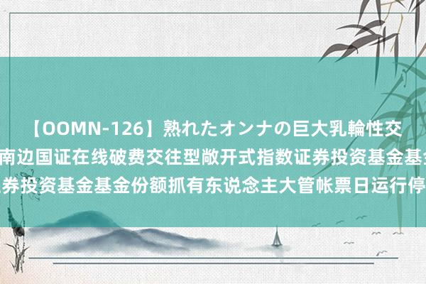 【OOMN-126】熟れたオンナの巨大乳輪性交集 在线破费ETF: 对于南边国证在线破费交往型敞开式指数证券投资基金基金份额抓有东说念主大管帐票日运行停牌的领导性公告