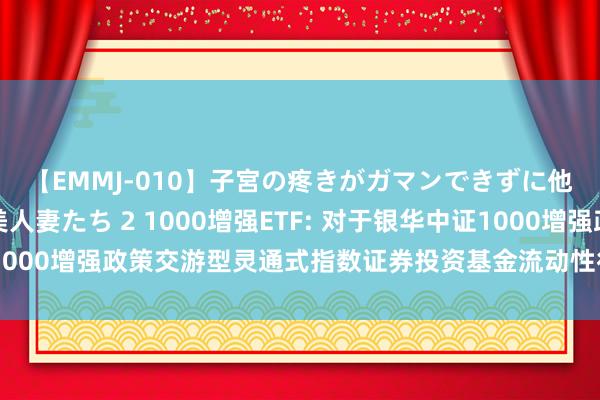 【EMMJ-010】子宮の疼きがガマンできずに他人棒でヨガリ狂う美人妻たち 2 1000增强ETF: 对于银华中证1000增强政策交游型灵通式指数证券投资基金流动性行状商断绝的公告