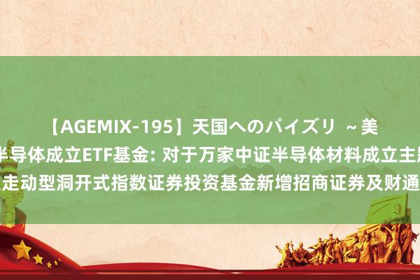 【AGEMIX-195】天国へのパイズリ ～美麗の谷間で猛摩擦～ 半导体成立ETF基金: 对于万家中证半导体材料成立主题走动型洞开式指数证券投资基金新增招商证券及财通证券为申购赎回代办券商的公告