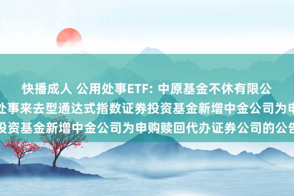 快播成人 公用处事ETF: 中原基金不休有限公司对于中原中证全指公用处事来去型通达式指数证券投资基金新增中金公司为申购赎回代办证券公司的公告