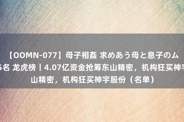 【OOMN-077】母子相姦 求めあう母と息子のムスコ 4時間 25名 龙虎榜丨4.07亿资金抢筹东山精密，机构狂买神宇股份（名单）