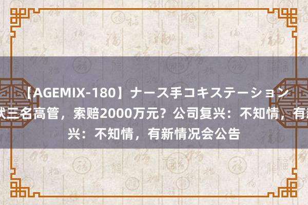 【AGEMIX-180】ナース手コキステーション 科林电气告状三名高管，索赔2000万元？公司复兴：不知情，有新情况会公告