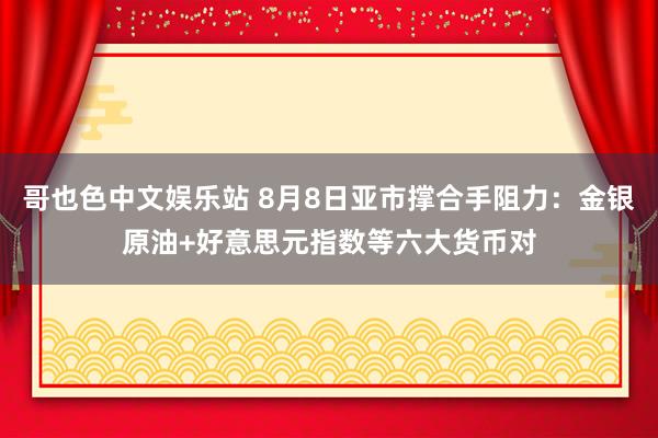 哥也色中文娱乐站 8月8日亚市撑合手阻力：金银原油+好意思元指数等六大货币对